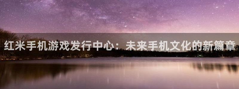 bbin视讯官网登录注册失败怎么办：红米手机游戏发行中心：未来手机文化的新篇章