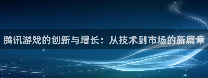 深圳bbin视讯电商：腾讯游戏的创新与增长：从技术到市场的新篇章