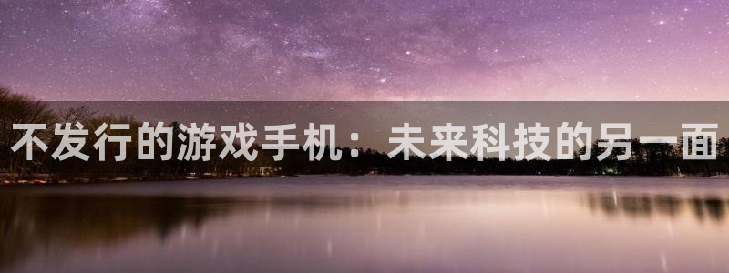 bbin视讯子经理人一共出了多少本：不发行的游戏手机：未来科技的另一面