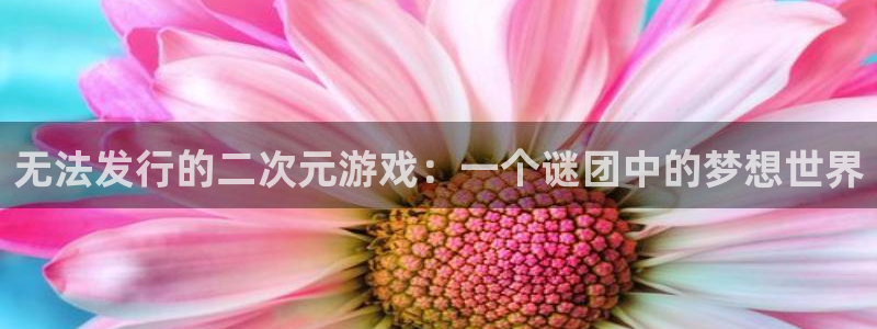 bbin视讯子文化创意有限公司：无法发行的二次元游戏：一个谜团中的梦想世界